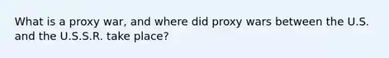 What is a proxy war, and where did proxy wars between the U.S. and the U.S.S.R. take place?