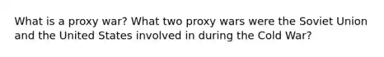 What is a proxy war? What two proxy wars were the Soviet Union and the United States involved in during the Cold War?