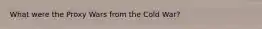 What were the Proxy Wars from the Cold War?