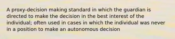 A proxy-<a href='https://www.questionai.com/knowledge/kuI1pP196d-decision-making' class='anchor-knowledge'>decision making</a> standard in which the guardian is directed to make the decision in the best interest of the individual; often used in cases in which the individual was never in a position to make an autonomous decision