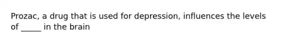 Prozac, a drug that is used for depression, influences the levels of _____ in the brain