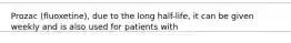 Prozac (fluoxetine), due to the long half-life, it can be given weekly and is also used for patients with