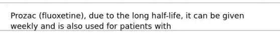 Prozac (fluoxetine), due to the long half-life, it can be given weekly and is also used for patients with