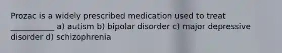 Prozac is a widely prescribed medication used to treat ___________ a) autism b) bipolar disorder c) major depressive disorder d) schizophrenia