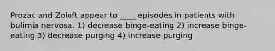 Prozac and Zoloft appear to ____ episodes in patients with bulimia nervosa. 1) decrease binge-eating 2) increase binge-eating 3) decrease purging 4) increase purging