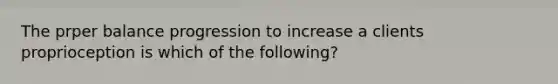 The prper balance progression to increase a clients proprioception is which of the following?