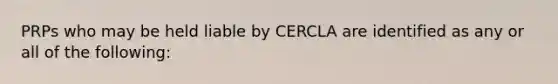 PRPs who may be held liable by CERCLA are identified as any or all of the following: