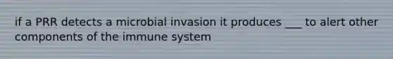 if a PRR detects a microbial invasion it produces ___ to alert other components of the immune system