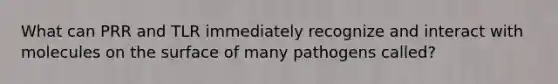 What can PRR and TLR immediately recognize and interact with molecules on the surface of many pathogens called?