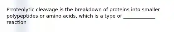Prroteolytic cleavage is the breakdown of proteins into smaller polypeptides or amino acids, which is a type of _____________ reaction