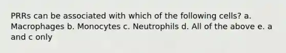 PRRs can be associated with which of the following cells? a. Macrophages b. Monocytes c. Neutrophils d. All of the above e. a and c only