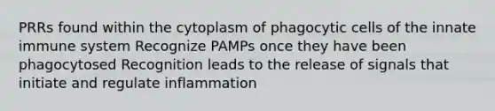 PRRs found within the cytoplasm of phagocytic cells of the innate immune system Recognize PAMPs once they have been phagocytosed Recognition leads to the release of signals that initiate and regulate inflammation