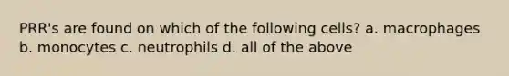 PRR's are found on which of the following cells? a. macrophages b. monocytes c. neutrophils d. all of the above