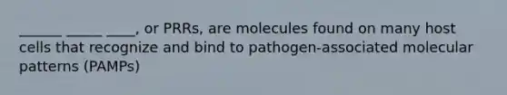 ______ _____ ____, or PRRs, are molecules found on many host cells that recognize and bind to pathogen-associated molecular patterns (PAMPs)