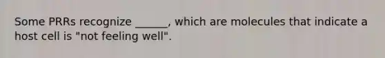 Some PRRs recognize ______, which are molecules that indicate a host cell is "not feeling well".