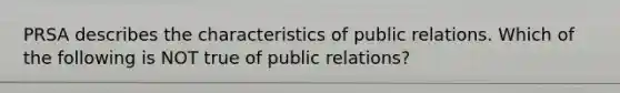 PRSA describes the characteristics of public relations. Which of the following is NOT true of public relations?