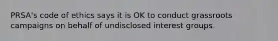 PRSA's code of ethics says it is OK to conduct grassroots campaigns on behalf of undisclosed interest groups.