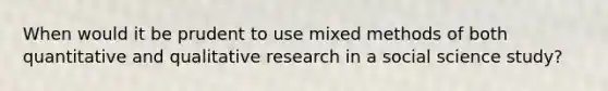 When would it be prudent to use mixed methods of both quantitative and qualitative research in a social science study?