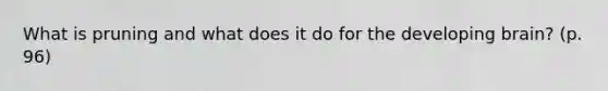 What is pruning and what does it do for the developing brain? (p. 96)