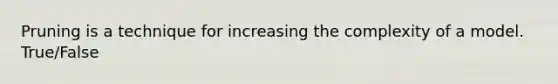 Pruning is a technique for increasing the complexity of a model. True/False