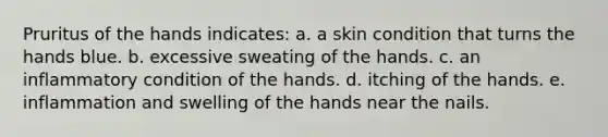 Pruritus of the hands indicates: a. a skin condition that turns the hands blue. b. excessive sweating of the hands. c. an inflammatory condition of the hands. d. itching of the hands. e. inflammation and swelling of the hands near the nails.