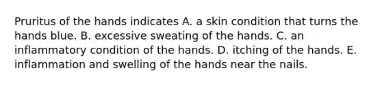 Pruritus of the hands indicates A. a skin condition that turns the hands blue. B. excessive sweating of the hands. C. an inflammatory condition of the hands. D. itching of the hands. E. inflammation and swelling of the hands near the nails.