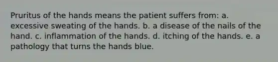 Pruritus of the hands means the patient suffers from: a. excessive sweating of the hands. b. a disease of the nails of the hand. c. inflammation of the hands. d. itching of the hands. e. a pathology that turns the hands blue.