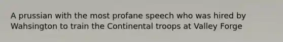 A prussian with the most profane speech who was hired by Wahsington to train the Continental troops at Valley Forge