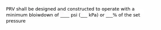 PRV shall be designed and constructed to operate with a minimum bloiwdown of ____ psi (___ kPa) or ___% of the set pressure