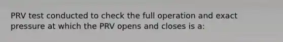 PRV test conducted to check the full operation and exact pressure at which the PRV opens and closes is a: