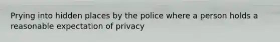 Prying into hidden places by the police where a person holds a reasonable expectation of privacy