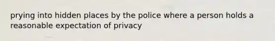 prying into hidden places by the police where a person holds a reasonable expectation of privacy