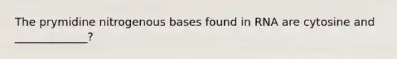 The prymidine nitrogenous bases found in RNA are cytosine and _____________?