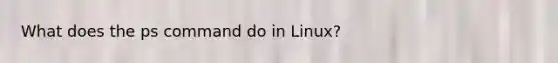 What does the ps command do in Linux?