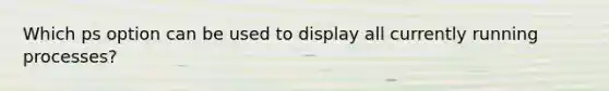 Which ps option can be used to display all currently running processes?