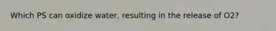 Which PS can oxidize water, resulting in the release of O2?