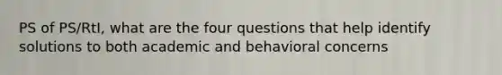 PS of PS/RtI, what are the four questions that help identify solutions to both academic and behavioral concerns