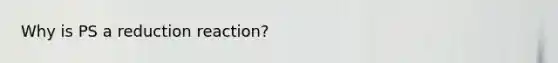 Why is PS a reduction reaction?