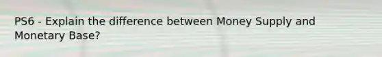 PS6 - Explain the difference between Money Supply and Monetary Base?