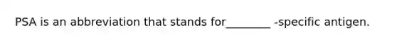 PSA is an abbreviation that stands for________ -specific antigen.