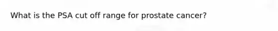 What is the PSA cut off range for prostate cancer?