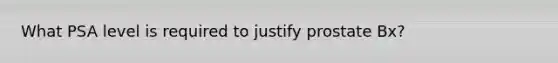 What PSA level is required to justify prostate Bx?