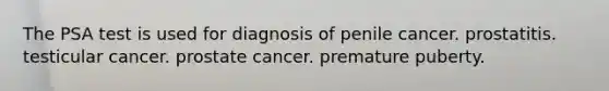 The PSA test is used for diagnosis of penile cancer. prostatitis. testicular cancer. prostate cancer. premature puberty.