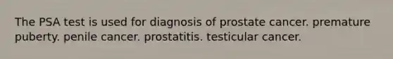 The PSA test is used for diagnosis of prostate cancer. premature puberty. penile cancer. prostatitis. testicular cancer.