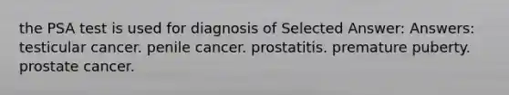 the PSA test is used for diagnosis of Selected Answer: Answers: testicular cancer. penile cancer. prostatitis. premature puberty. prostate cancer.