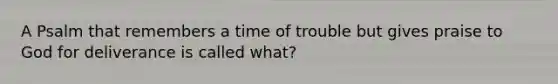 A Psalm that remembers a time of trouble but gives praise to God for deliverance is called what?