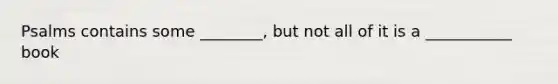 Psalms contains some ________, but not all of it is a ___________ book