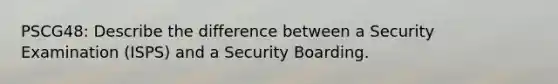 PSCG48: Describe the difference between a Security Examination (ISPS) and a Security Boarding.