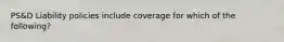 PS&D Liability policies include coverage for which of the following?