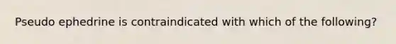 Pseudo ephedrine is contraindicated with which of the following?
